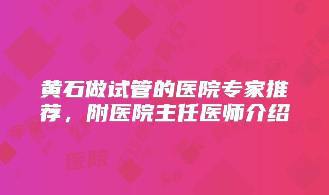 黄石做试管的医院专家推荐，附医院主任医师介绍