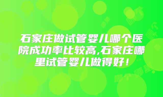石家庄做试管婴儿哪个医院成功率比较高,石家庄哪里试管婴儿做得好！