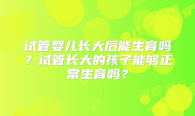 试管婴儿长大后能生育吗?试管长大的孩子能够正常生育吗?