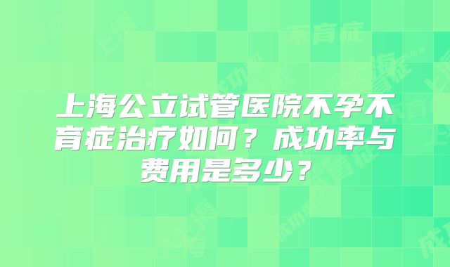 上海公立试管医院不孕不育症治疗如何？成功率与费用是多少？