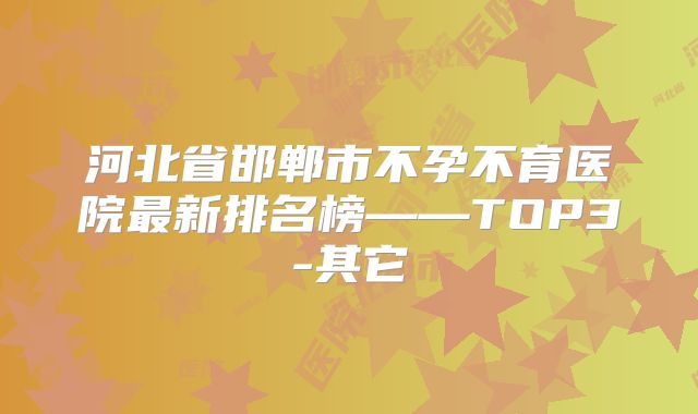 河北省邯郸市不孕不育医院最新排名榜——TOP3-其它