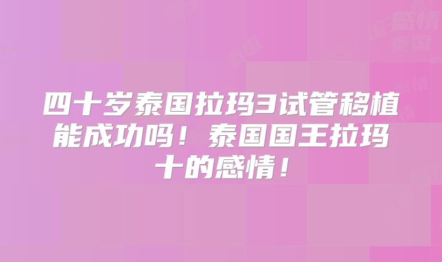 四十岁泰国拉玛3试管移植能成功吗!泰国国王拉玛十的感情!