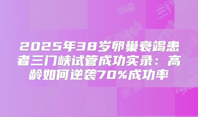 2025年38岁卵巢衰竭患者三门峡试管成功实录：高龄如何逆袭70%成功率