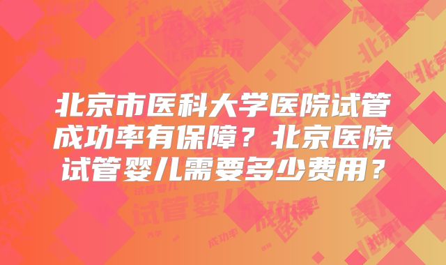 北京市医科大学医院试管成功率有保障?北京医院试管婴儿需要多少费用?