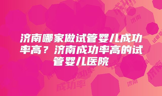 济南哪家做试管婴儿成功率高？济南成功率高的试管婴儿医院