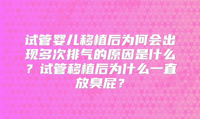 试管婴儿移植后为何会出现多次排气的原因是什么？试管移植后为什么一直放臭屁？