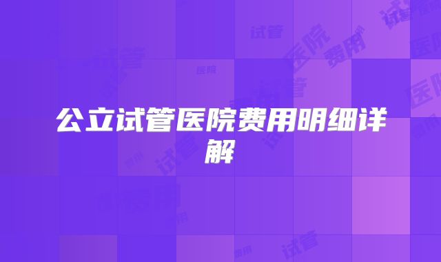 公立试管医院费用明细详解
