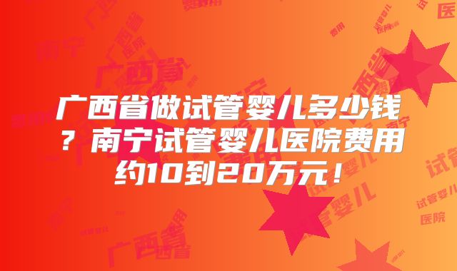 广西省做试管婴儿多少钱?南宁试管婴儿医院费用约10到20万元!