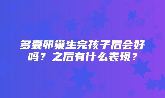 多囊卵巢生完孩子后会好吗？之后有什么表现？