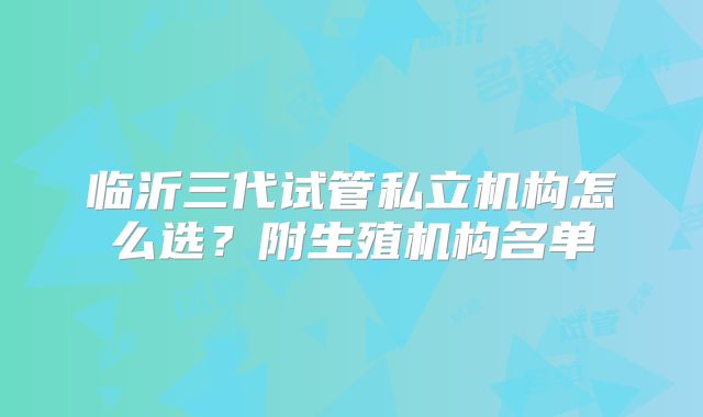 临沂三代试管私立机构怎么选？附生殖机构名单