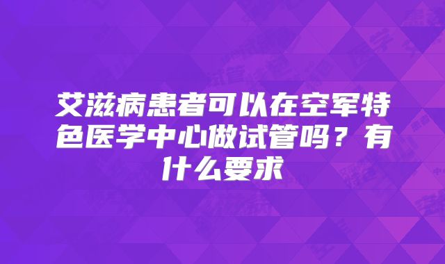 艾滋病患者可以在空军特色医学中心做试管吗？有什么要求
