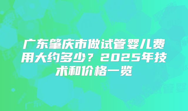 广东肇庆市做试管婴儿费用大约多少？2025年技术和价格一览