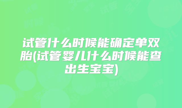 试管什么时候能确定单双胎(试管婴儿什么时候能查出生宝宝)