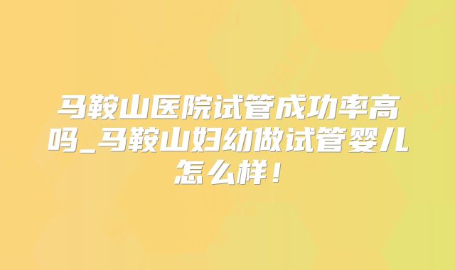 马鞍山医院试管成功率高吗_马鞍山妇幼做试管婴儿怎么样！