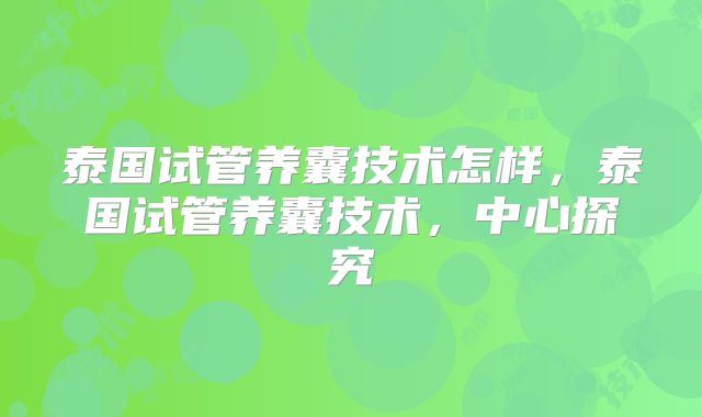 泰国试管养囊技术怎样，泰国试管养囊技术，中心探究