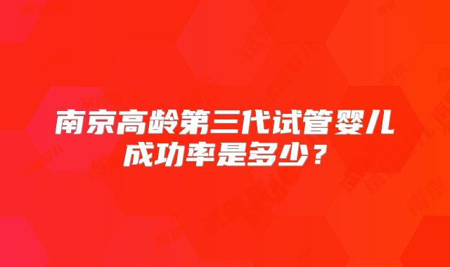 南京高龄第三代试管婴儿成功率是多少？