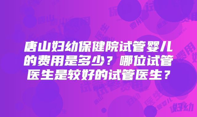 唐山妇幼保健院试管婴儿的费用是多少？哪位试管医生是较好的试管医生？