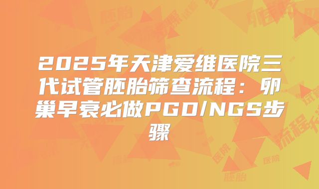 2025年天津爱维医院三代试管胚胎筛查流程：卵巢早衰必做PGD/NGS步骤
