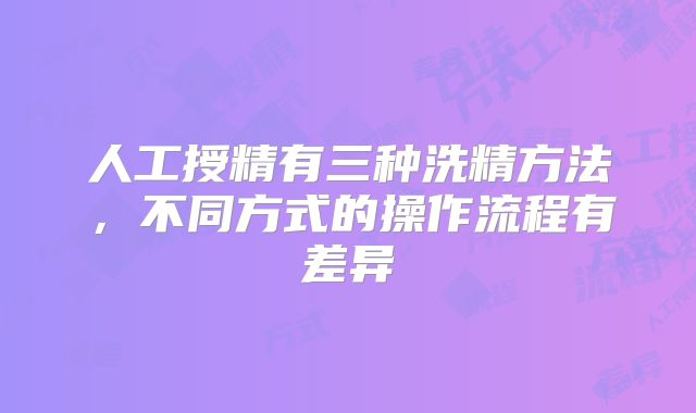 人工授精有三种洗精方法,不同方式的操作流程有差异