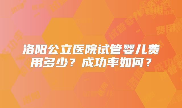 洛阳公立医院试管婴儿费用多少？成功率如何？