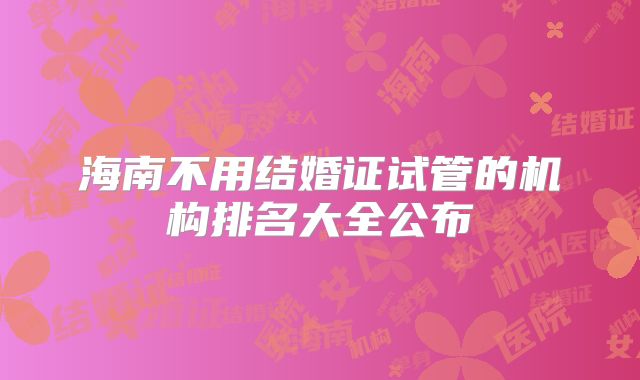 海南不用结婚证试管的机构排名大全公布