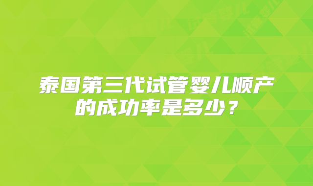 泰国第三代试管婴儿顺产的成功率是多少？