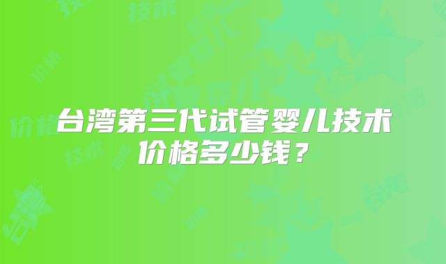 台湾第三代试管婴儿技术价格多少钱?