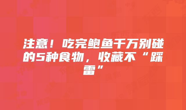 注意!吃完鲍鱼千万别碰的5种食物,收藏不“踩雷”