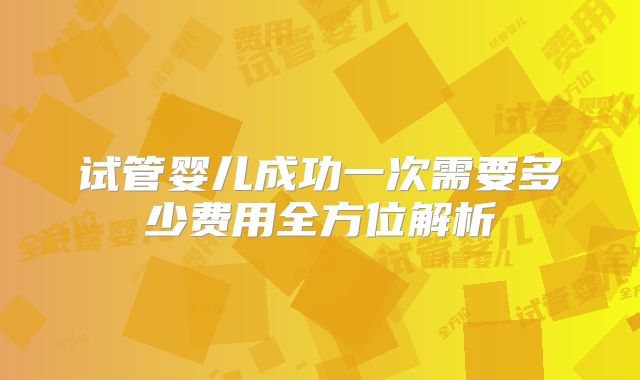 试管婴儿成功一次需要多少费用全方位解析