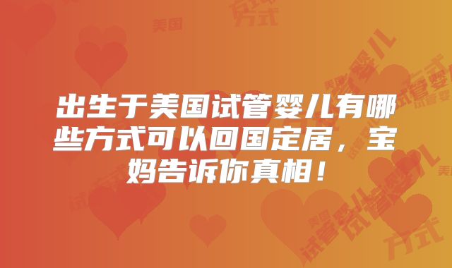 出生于美国试管婴儿有哪些方式可以回国定居,宝妈告诉你真相!