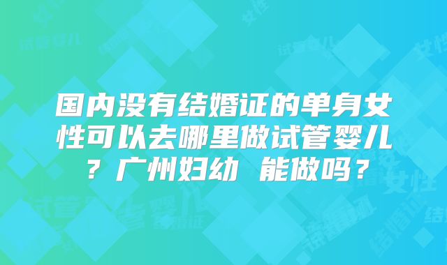 国内没有结婚证的单身女性可以去哪里做试管婴儿？广州妇幼 能做吗？