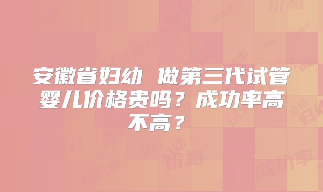 安徽省妇幼 做第三代试管婴儿价格贵吗?成功率高不高?