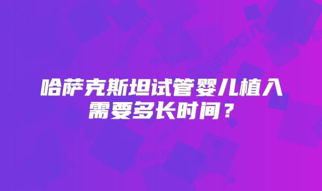 哈萨克斯坦试管婴儿植入需要多长时间？