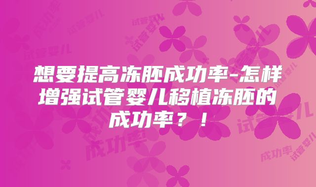 想要提高冻胚成功率-怎样增强试管婴儿移植冻胚的成功率？！