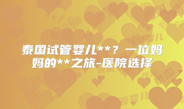 泰国试管婴儿**?一位妈妈的**之旅-医院选择