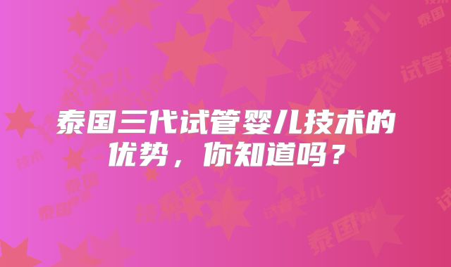 泰国三代试管婴儿技术的优势，你知道吗？