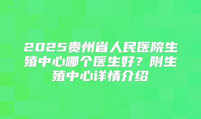 2025贵州省人民医院生殖中心哪个医生好？附生殖中心详情介绍