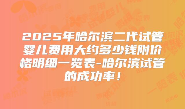 2025年哈尔滨二代试管婴儿费用大约多少钱附价格明细一览表-哈尔滨试管的成功率！