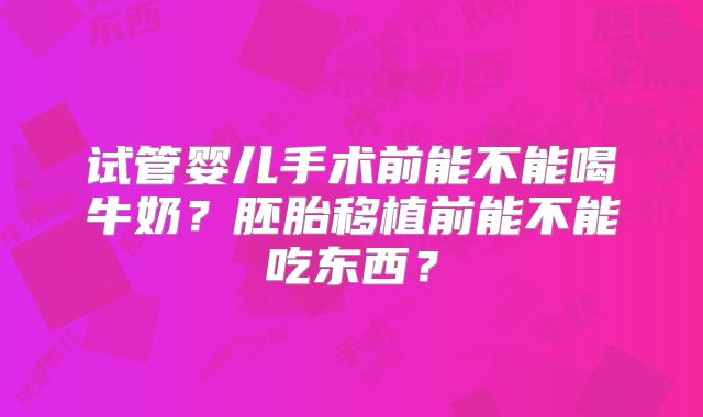 试管婴儿手术前能不能喝牛奶？胚胎移植前能不能吃东西？