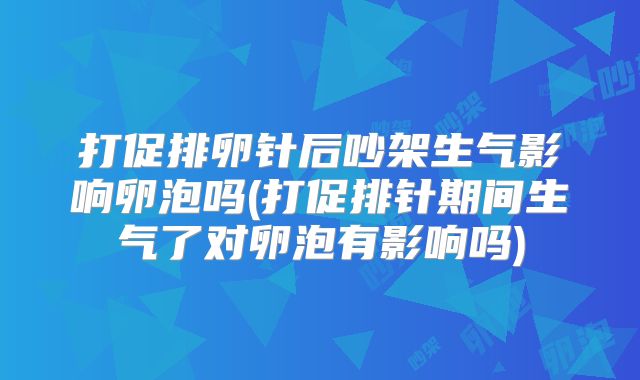 打促排卵针后吵架生气影响卵泡吗(打促排针期间生气了对卵泡有影响吗)