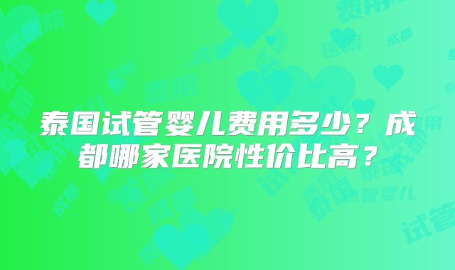 泰国试管婴儿费用多少？成都哪家医院性价比高？