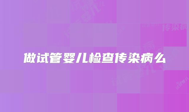 做试管婴儿检查传染病么
