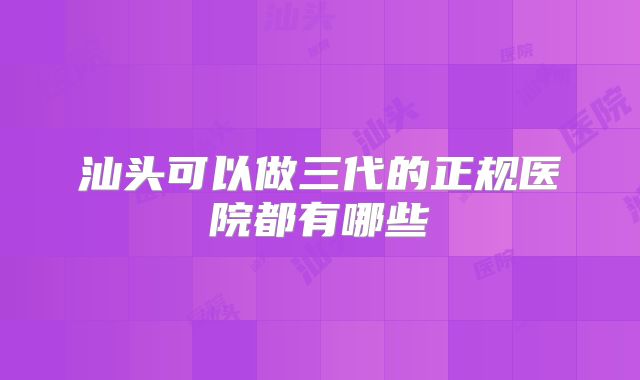 汕头可以做三代的正规医院都有哪些