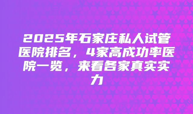 2025年石家庄私人试管医院排名，4家高成功率医院一览，来看各家真实实力