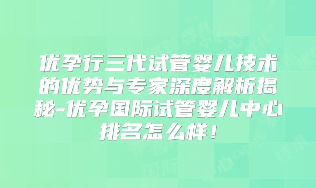 优孕行三代试管婴儿技术的优势与专家深度解析揭秘-优孕国际试管婴儿中心排名怎么样！