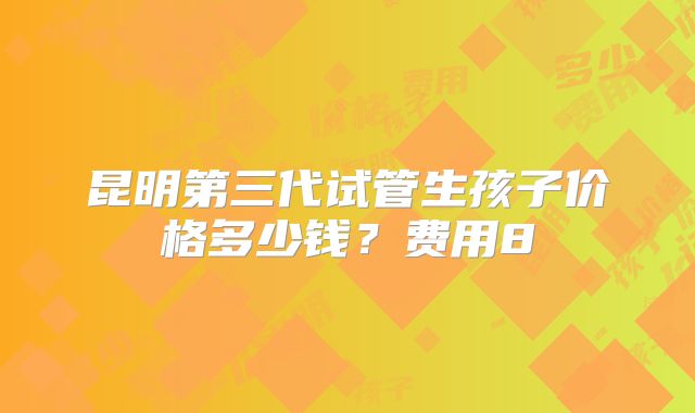 昆明第三代试管生孩子价格多少钱?费用8