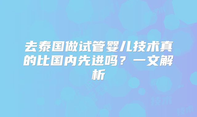 去泰国做试管婴儿技术真的比国内先进吗？一文解析