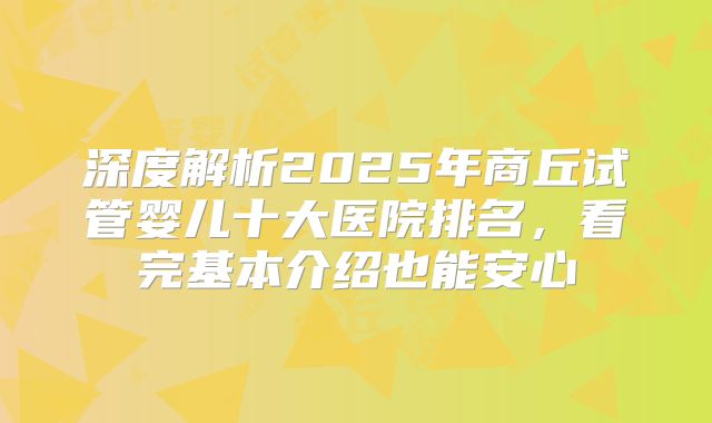深度解析2025年商丘试管婴儿十大医院排名，看完基本介绍也能安心