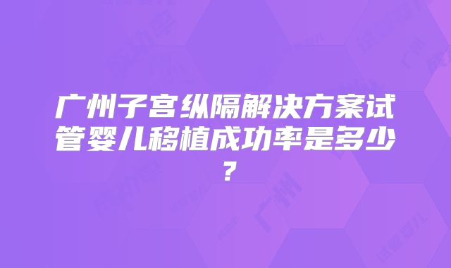 广州子宫纵隔解决方案试管婴儿移植成功率是多少?