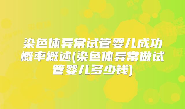 染色体异常试管婴儿成功概率概述(染色体异常做试管婴儿多少钱)